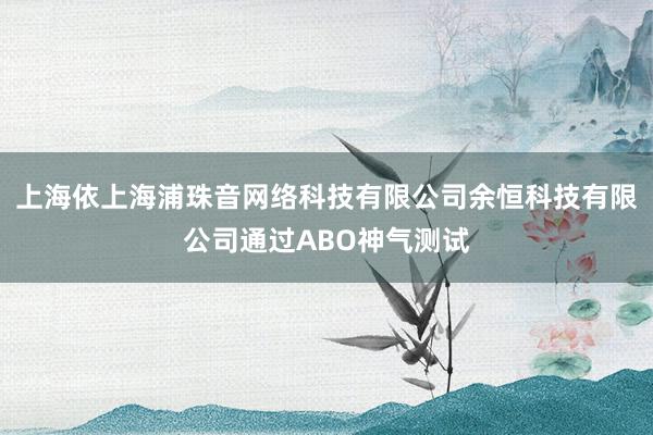 上海依上海浦珠音网络科技有限公司余恒科技有限公司通过ABO神气测试